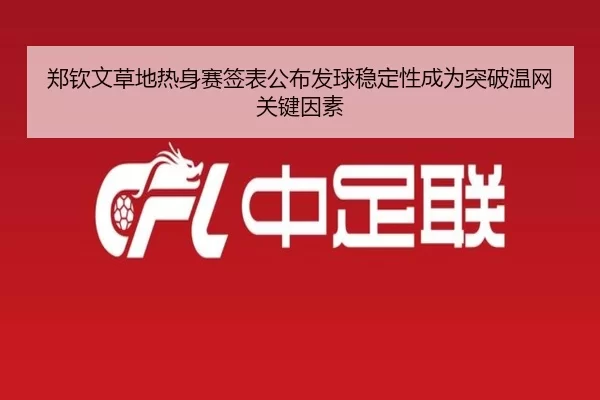郑钦文草地热身赛签表公布发球稳定性成为突破温网关键因素